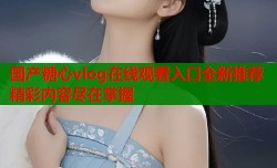 国产糖心vlog在线观看入口全新推荐精彩内容尽在掌握
