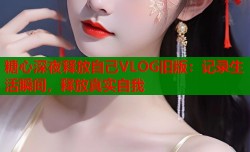 糖心深夜释放自己VLOG旧版：记录生活瞬间，释放真实自我
