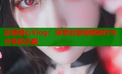 动漫糖心Vlog：探索创意视频制作与分享的乐趣
