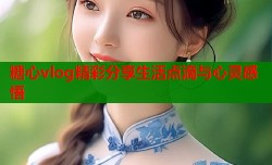 糖心vlog精彩分享生活点滴与心灵感悟