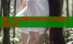 糖心vlog琦琦的日常分享与生活美学探索之旅