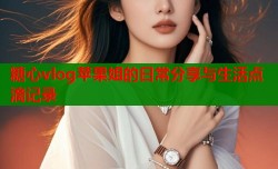 糖心vlog苹果姐的日常分享与生活点滴记录