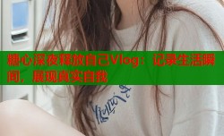 糖心深夜释放自己Vlog：记录生活瞬间，展现真实自我