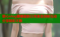 糖心vlog娜娜最新日常美食探秘互动分享精彩不断