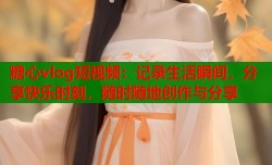 糖心vlog短视频：记录生活瞬间，分享快乐时刻，随时随地创作与分享