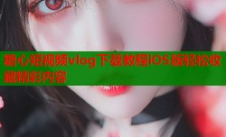 糖心短视频vlog下载教程iOS版轻松收藏精彩内容