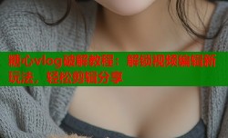 糖心vlog破解教程：解锁视频编辑新玩法，轻松剪辑分享