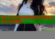 糖心Vlog黄a带你探索别样生活的真实记录与感动瞬间