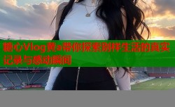 糖心Vlog黄a带你探索别样生活的真实记录与感动瞬间