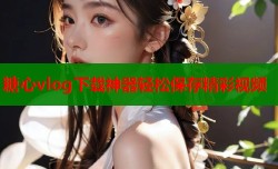 糖心vlog下载神器轻松保存精彩视频
