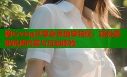 糖心vlog共享会员独享特权，轻松获取优质内容与互动体验