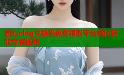 糖心vlog兑换码免费领取平台轻松获取专属福利