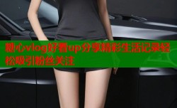 糖心vlog好看up分享精彩生活记录轻松吸引粉丝关注