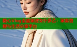 糖心Vlog全能家政女仆多乙：家务管理与生活分享平台