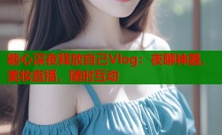 糖心深夜释放自己Vlog：夜聊神器，美妆直播，随时互动