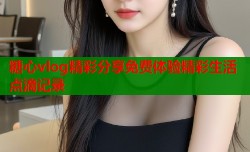 糖心vlog精彩分享免费体验精彩生活点滴记录