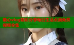 糖心vlog精彩分享每日生活点滴免费视频全集
