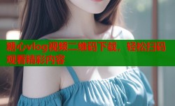 糖心vlog视频二维码下载，轻松扫码观看精彩内容