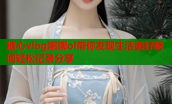糖心vlog娜娜ol带你发现生活美好瞬间轻松记录分享