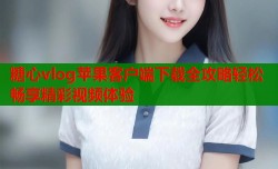 糖心vlog苹果客户端下载全攻略轻松畅享精彩视频体验