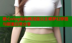 糖心vlog仙仙桃浅蓝公主裙梦幻穿搭与甜美日常分享