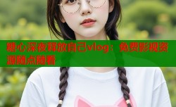 糖心深夜释放自己vlog：免费影视资源随点随看