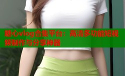 糖心vlog合集平台：高清多功能短视频制作与分享神器