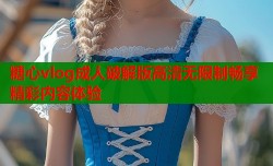 糖心vlog成人破解版高清无限制畅享精彩内容体验