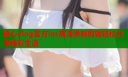 糖心vlog官方ios高清录制剪辑轻松分享精彩生活