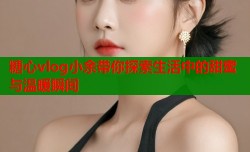 糖心vlog小余带你探索生活中的甜蜜与温暖瞬间