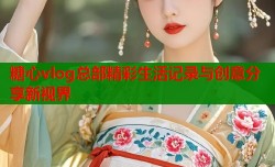 糖心vlog总部精彩生活记录与创意分享新视界