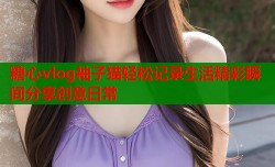 糖心vlog袖子猫轻松记录生活精彩瞬间分享创意日常