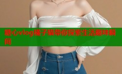 糖心vlog橘子猫带你探索生活趣味瞬间