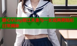 糖心VLog丽江夫妻与一女戏两男精彩日常揭秘