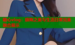 糖心vlog：旗袍之美与生活日常完美融合展示