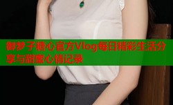 御梦子糖心官方Vlog每日精彩生活分享与甜蜜心情记录