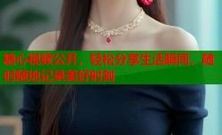 糖心视频公开，轻松分享生活瞬间，随时随地记录美好时刻