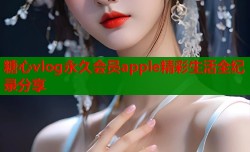 糖心vlog永久会员apple精彩生活全纪录分享