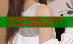 糖心视频下载链接，轻松获取txvlogcom精彩内容(1)