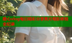 糖心vlog每日精彩分享黄片观影体验全纪录