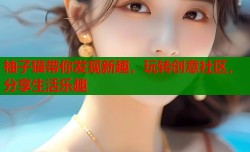 柚子猫带你发现新趣，玩转创意社区，分享生活乐趣