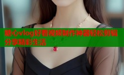 糖心vlog好看视频制作神器轻松剪辑分享精彩生活