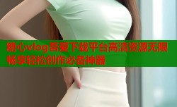 糖心vlog吾爱下载平台高清资源无限畅享轻松创作必备神器