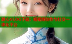 糖心VLOG下载：短视频创作与社交一体化平台