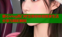 糖心vlog西门吹雪带你体验独家生活分享与精彩瞬间
