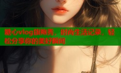 糖心vlog旗袍秀，时尚生活记录，轻松分享你的美好瞬间