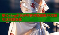 糖心vlog小包子带你体验甜美JK校园生活日常分享
