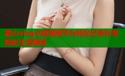 糖心vlog小晗视频平台轻松记录分享精彩生活瞬间