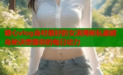 糖心vlog身材最好的女演揭秘私藏健身秘诀燃爆你的每日动力