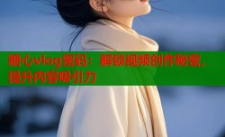 糖心vlog密码：解锁视频创作秘密，提升内容吸引力